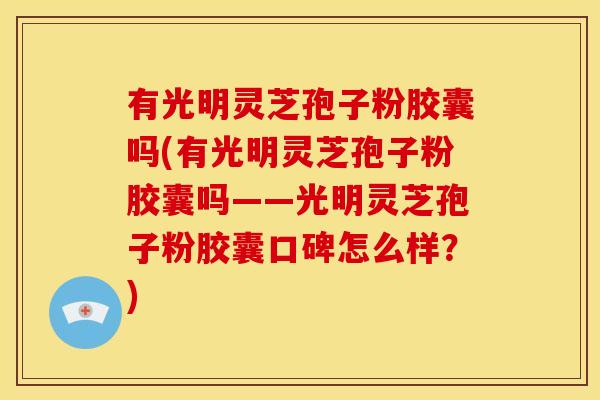 有光明灵芝孢子粉胶囊吗(有光明灵芝孢子粉胶囊吗——光明灵芝孢子粉胶囊口碑怎么样？)