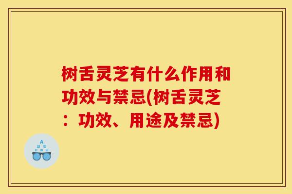 树舌灵芝有什么作用和功效与禁忌(树舌灵芝:功效、用途及禁忌)