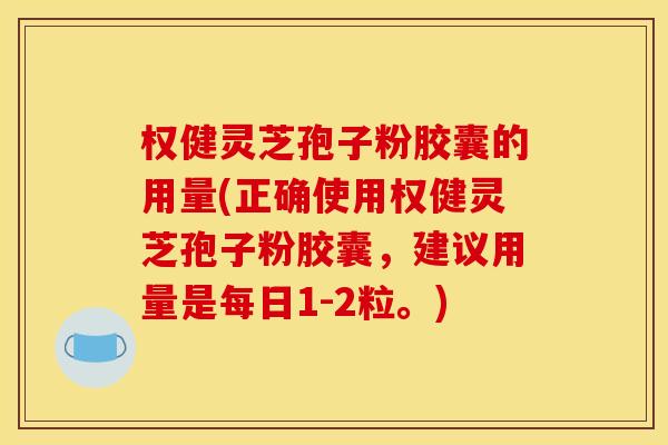 权健灵芝孢子粉胶囊的用量(正确使用权健灵芝孢子粉胶囊，建议用量是每日1-2粒。)