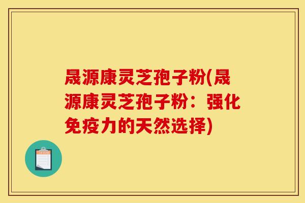 晟源康灵芝孢子粉(晟源康灵芝孢子粉：强化免疫力的天然选择)