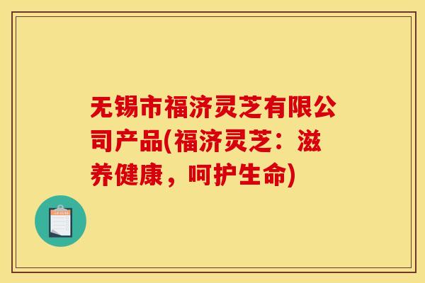 无锡市福济灵芝有限公司产品(福济灵芝:滋养健康,呵护生命)