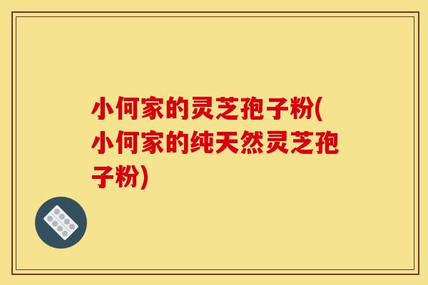 小何家的灵芝孢子粉(小何家的纯天然灵芝孢子粉)