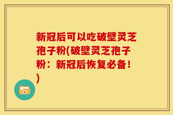新冠后可以吃破壁灵芝孢子粉(破壁灵芝孢子粉:新冠后恢复必备!)