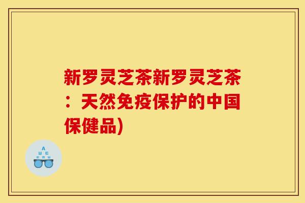 新罗灵芝茶新罗灵芝茶:天然免疫保护的中国保健品)