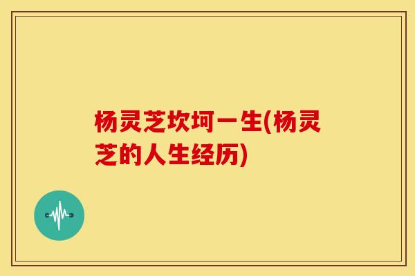 杨灵芝坎坷一生(杨灵芝的人生经历)