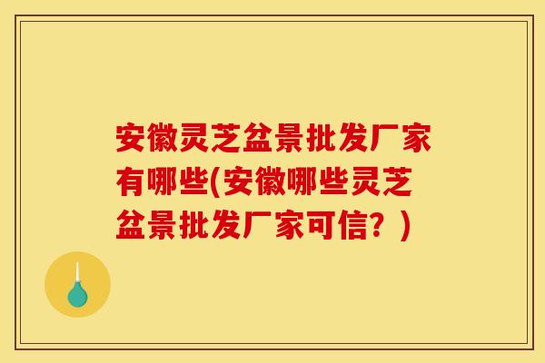 安徽灵芝盆景批发厂家有哪些(安徽哪些灵芝盆景批发厂家可信?)