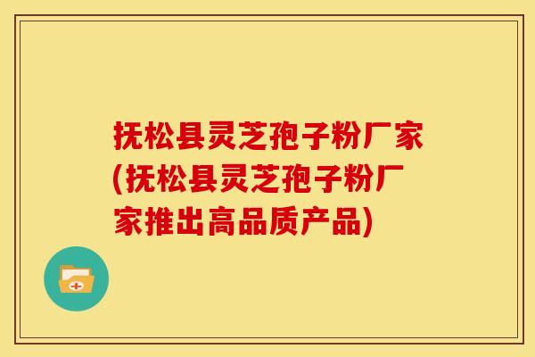 抚松县灵芝孢子粉厂家(抚松县灵芝孢子粉厂家推出高品质产品)