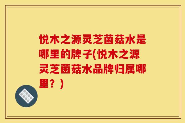 悦木之源灵芝菌菇水是哪里的牌子(悦木之源灵芝菌菇水品牌归属哪里?)