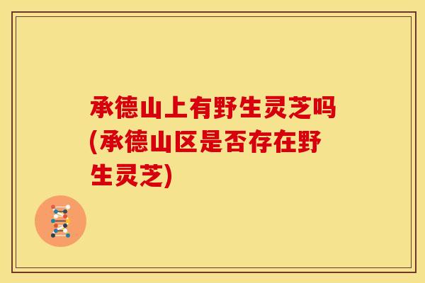 承德山上有野生灵芝吗(承德山区是否存在野生灵芝)