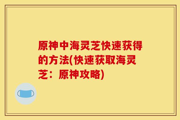 原神中海灵芝快速获得的方法(快速获取海灵芝:原神攻略)