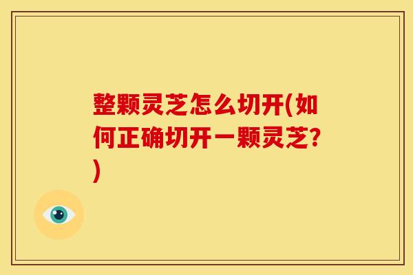 整颗灵芝怎么切开(如何正确切开一颗灵芝?)