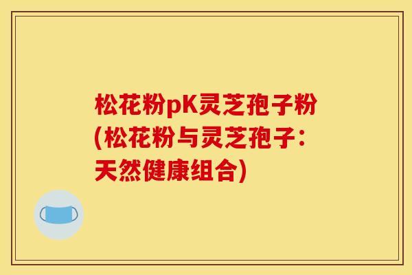 松花粉pK灵芝孢子粉(松花粉与灵芝孢子:天然健康组合)