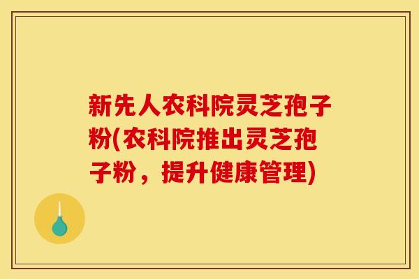 新先人农科院灵芝孢子粉(农科院推出灵芝孢子粉，提升健康管理)