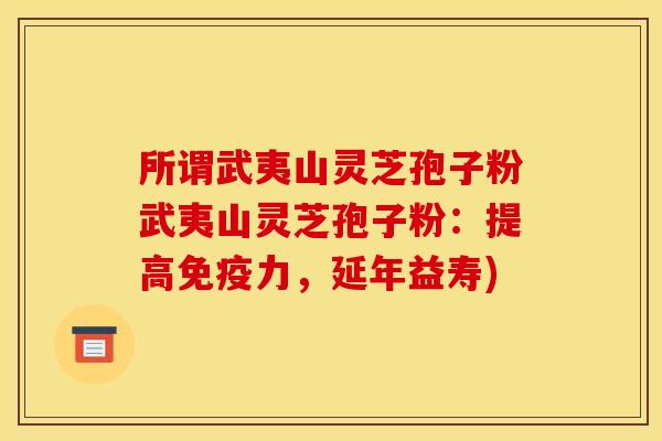 所谓武夷山灵芝孢子粉武夷山灵芝孢子粉:提高免疫力,延年益寿)