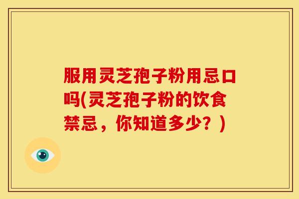 服用灵芝孢子粉用忌口吗(灵芝孢子粉的饮食禁忌,你知道多少?)
