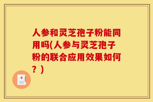 人参和灵芝孢子粉能同用吗(人参与灵芝孢子粉的联合应用效果如何?)