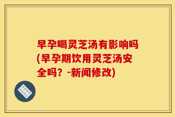 早孕喝灵芝汤有影响吗(早孕期饮用灵芝汤安全吗？-新闻修改)