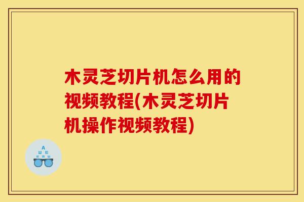 木灵芝切片机怎么用的视频教程(木灵芝切片机操作视频教程)