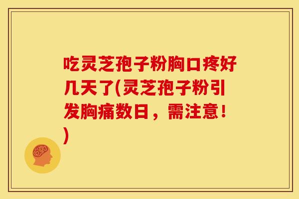 吃灵芝孢子粉胸口疼好几天了(灵芝孢子粉引发胸痛数日,需注意!)