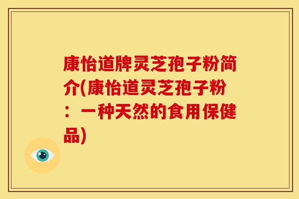 康怡道牌灵芝孢子粉简介(康怡道灵芝孢子粉：一种天然的食用保健品)