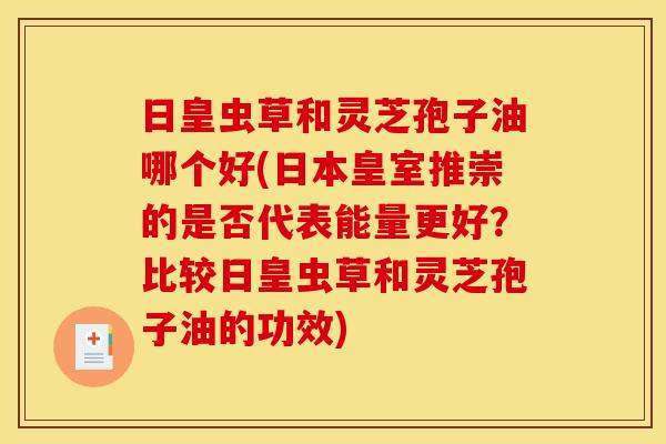 日皇虫草和灵芝孢子油哪个好(日本皇室推崇的是否代表能量更好?比较日皇虫草和灵芝孢子油的功效)