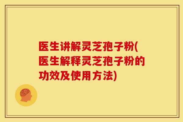 医生讲解灵芝孢子粉(医生解释灵芝孢子粉的功效及使用方法)