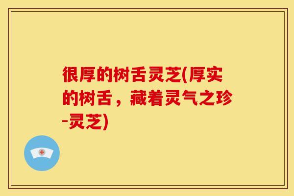 很厚的树舌灵芝(厚实的树舌，藏着灵气之珍-灵芝)
