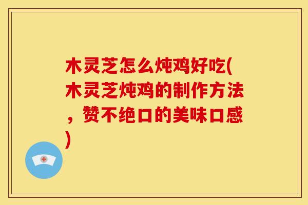 木灵芝怎么炖鸡好吃(木灵芝炖鸡的制作方法,赞不绝口的美味口感)