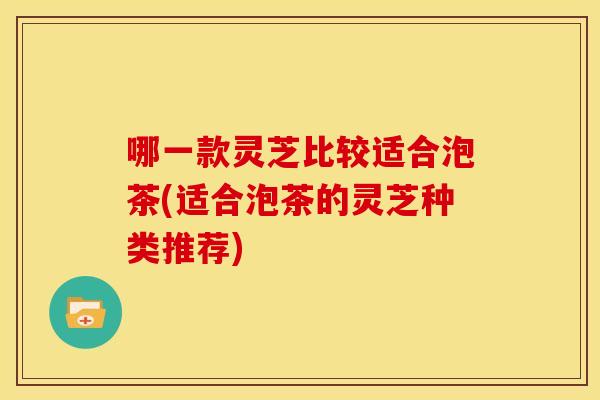 哪一款灵芝比较适合泡茶(适合泡茶的灵芝种类推荐)