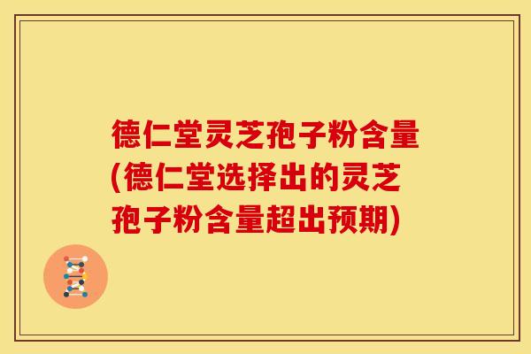 德仁堂灵芝孢子粉含量(德仁堂选择出的灵芝孢子粉含量超出预期)