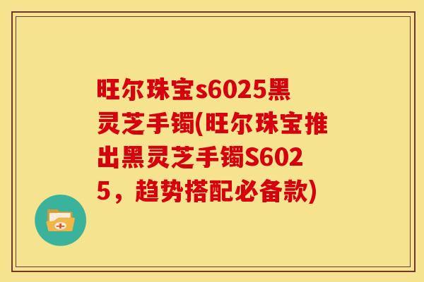 旺尔珠宝s6025黑灵芝手镯(旺尔珠宝推出黑灵芝手镯S6025，趋势搭配必备款)