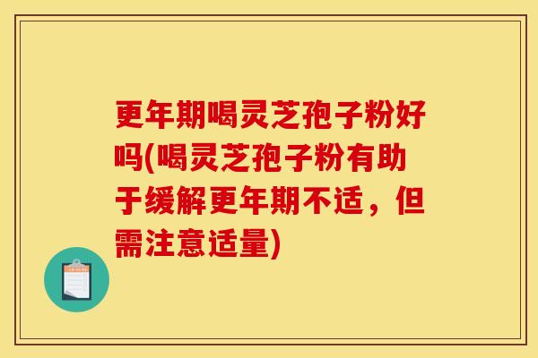 更年期喝灵芝孢子粉好吗(喝灵芝孢子粉有助于缓解更年期不适,但需注意适量)