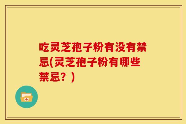 吃灵芝孢子粉有没有禁忌(灵芝孢子粉有哪些禁忌?)