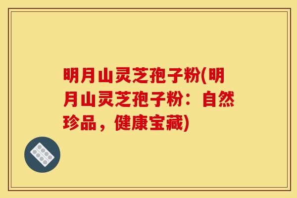 明月山灵芝孢子粉(明月山灵芝孢子粉:自然珍品,健康宝藏)