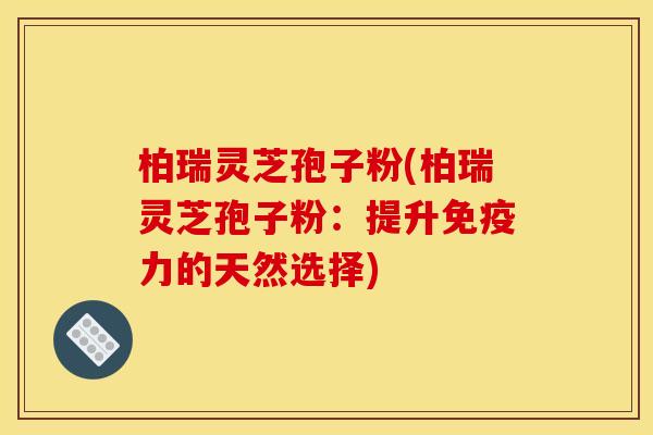 柏瑞灵芝孢子粉(柏瑞灵芝孢子粉：提升免疫力的天然选择)