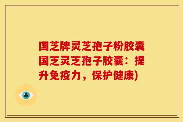 国芝牌灵芝孢子粉胶囊国芝灵芝孢子胶囊：提升免疫力，保护健康)