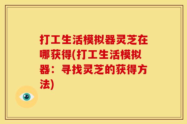 打工生活模拟器灵芝在哪获得(打工生活模拟器:寻找灵芝的获得方法)