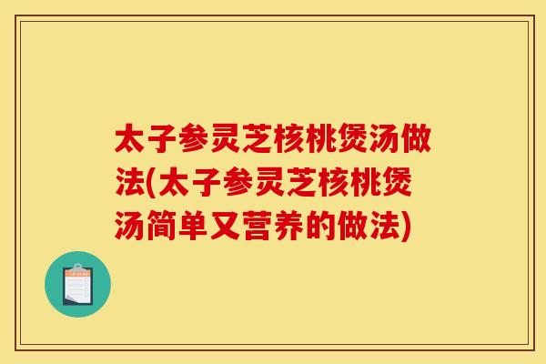 太子参灵芝核桃煲汤做法(太子参灵芝核桃煲汤简单又营养的做法)