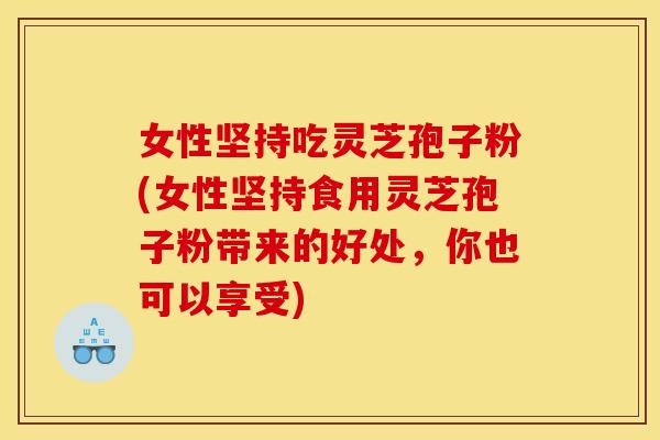 女性坚持吃灵芝孢子粉(女性坚持食用灵芝孢子粉带来的好处,你也可以享受)