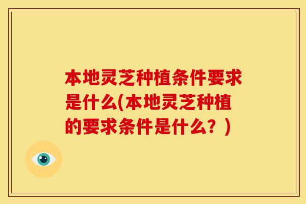本地灵芝种植条件要求是什么(本地灵芝种植的要求条件是什么?)