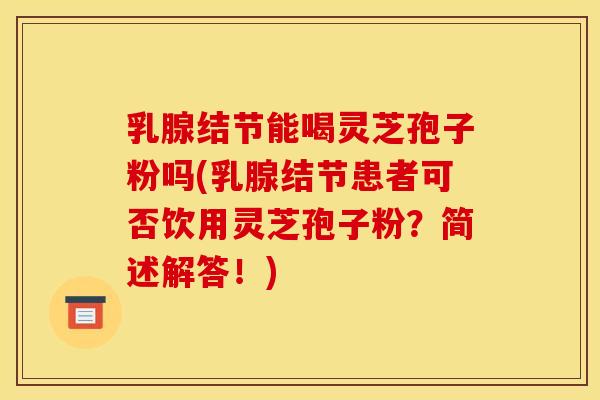 乳腺结节能喝灵芝孢子粉吗(乳腺结节患者可否饮用灵芝孢子粉?简述解答!)
