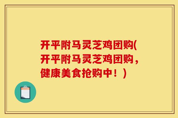 开平附马灵芝鸡团购(开平附马灵芝鸡团购,健康美食抢购中!)
