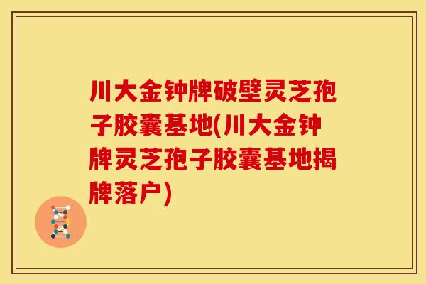 川大金钟牌破壁灵芝孢子胶囊基地(川大金钟牌灵芝孢子胶囊基地揭牌落户)