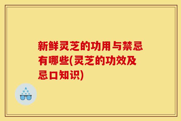 新鲜灵芝的功用与禁忌有哪些(灵芝的功效及忌口知识)