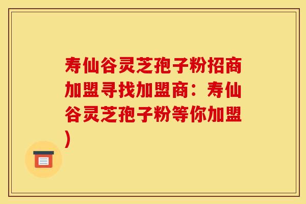 寿仙谷灵芝孢子粉招商加盟寻找加盟商：寿仙谷灵芝孢子粉等你加盟)