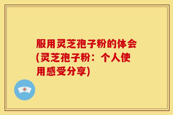 服用灵芝孢子粉的体会(灵芝孢子粉：个人使用感受分享)