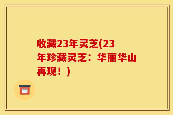收藏23年灵芝(23年珍藏灵芝:华丽华山再现!)