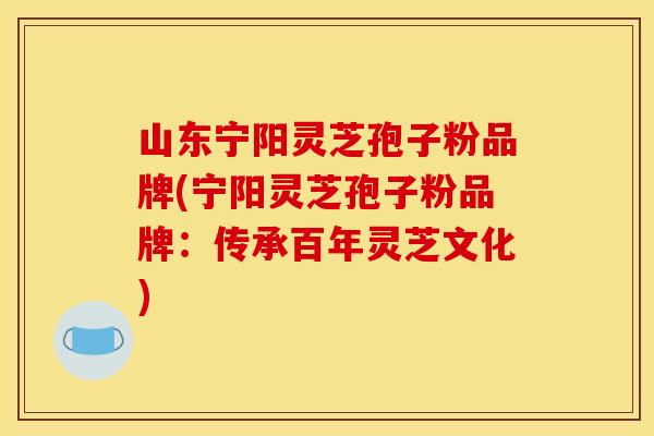 山东宁阳灵芝孢子粉品牌(宁阳灵芝孢子粉品牌:传承百年灵芝文化)