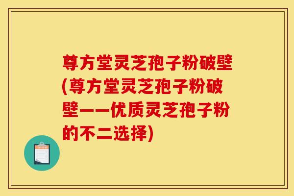 尊方堂灵芝孢子粉破壁(尊方堂灵芝孢子粉破壁——优质灵芝孢子粉的不二选择)