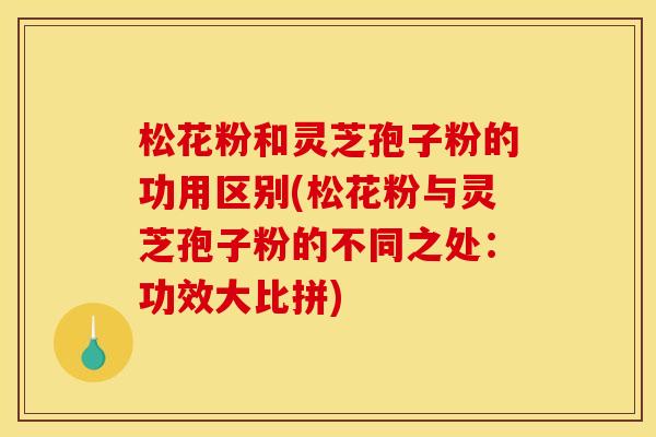 松花粉和灵芝孢子粉的功用区别(松花粉与灵芝孢子粉的不同之处:功效大比拼)